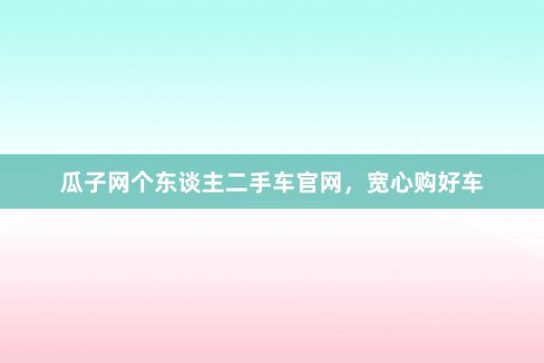 瓜子网个东谈主二手车官网,宽心购好车